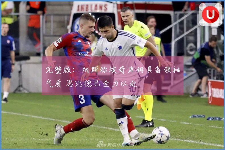 完整版：纳斯称埃奇库姆具备领袖气质 恩比德已全力以赴