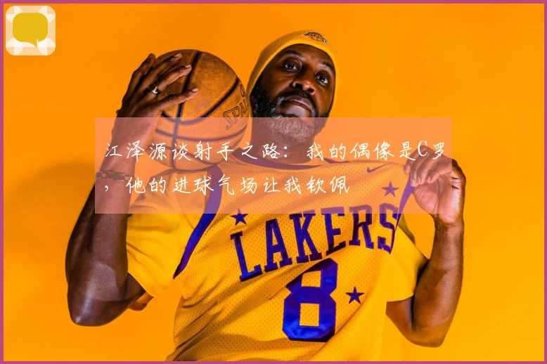 江泽源谈射手之路：我的偶像是C罗，他的进球气场让我钦佩