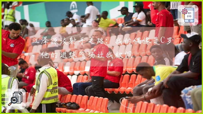 江泽源谈射手之路：我的偶像是C罗，他的进球气场让我钦佩