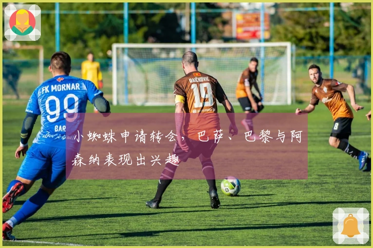 小蜘蛛申请转会,巴萨、巴黎与阿森纳表现出兴趣