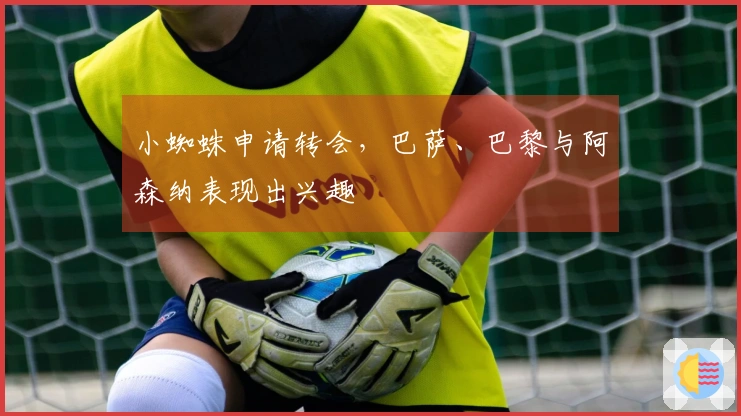 小蜘蛛申请转会，巴萨、巴黎与阿森纳表现出兴趣