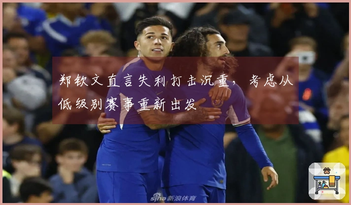 郑钦文直言失利打击沉重，考虑从低级别赛事重新出发