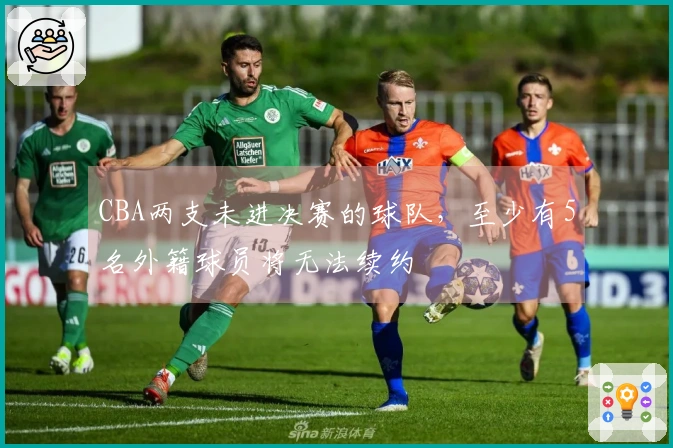 CBA两支未进决赛的球队，至少有5名外籍球员将无法续约